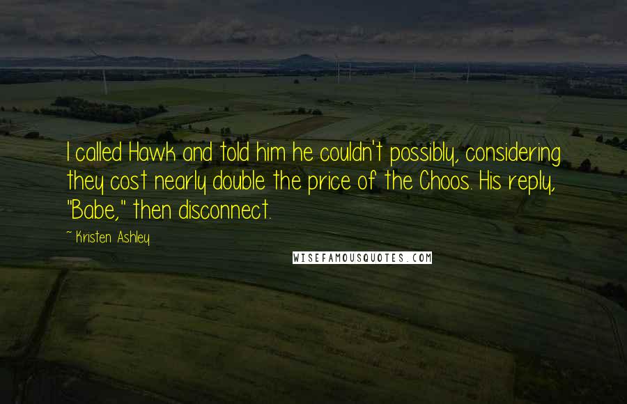 Kristen Ashley Quotes: I called Hawk and told him he couldn't possibly, considering they cost nearly double the price of the Choos. His reply, "Babe," then disconnect.