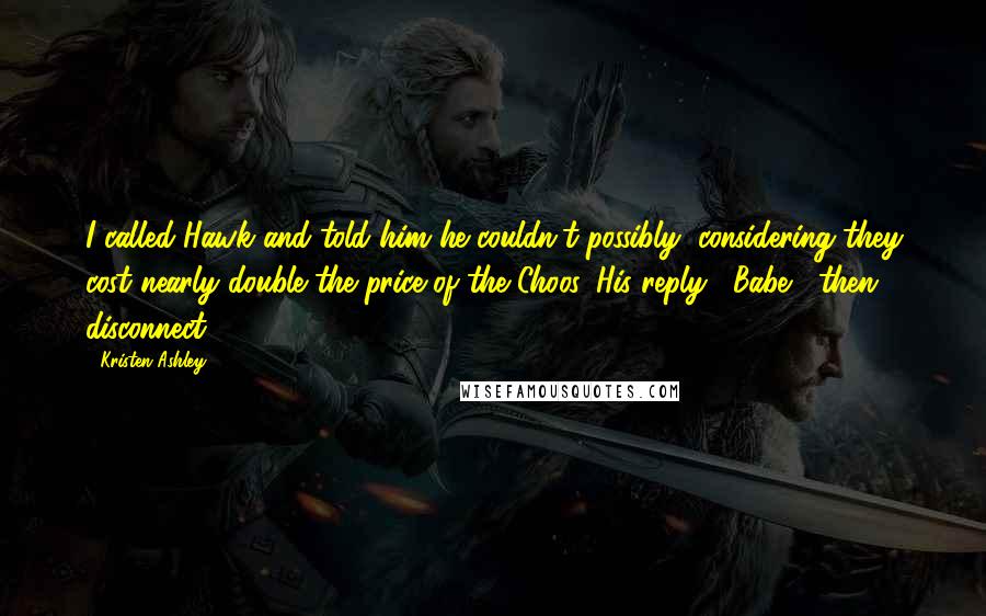 Kristen Ashley Quotes: I called Hawk and told him he couldn't possibly, considering they cost nearly double the price of the Choos. His reply, "Babe," then disconnect.