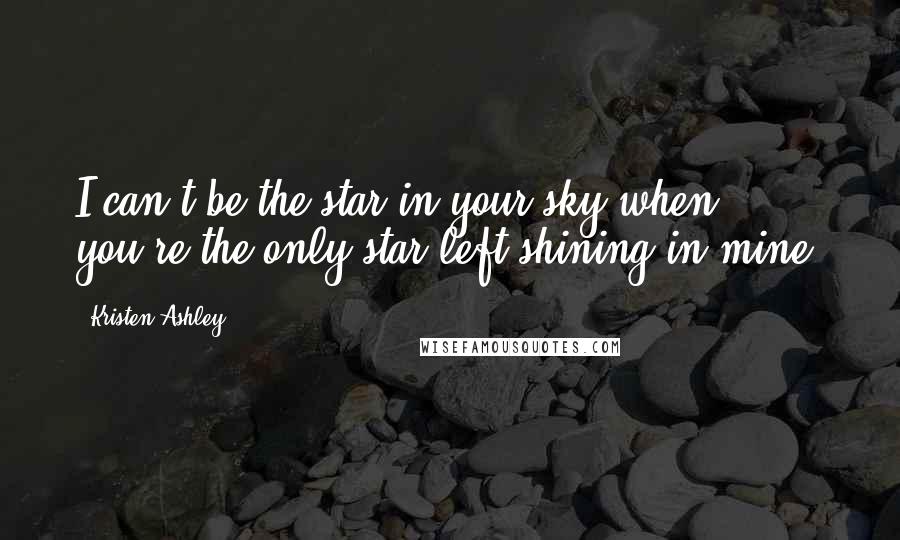 Kristen Ashley Quotes: I can't be the star in your sky when you're the only star left shining in mine.