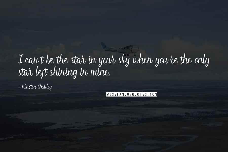 Kristen Ashley Quotes: I can't be the star in your sky when you're the only star left shining in mine.