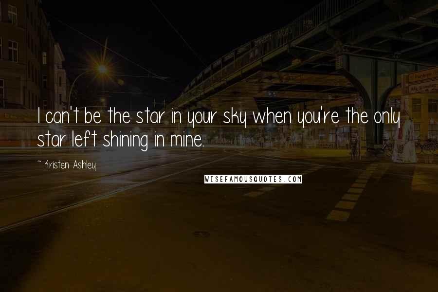 Kristen Ashley Quotes: I can't be the star in your sky when you're the only star left shining in mine.