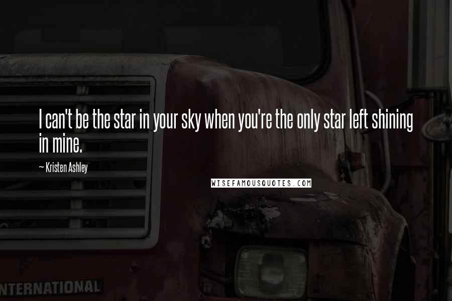 Kristen Ashley Quotes: I can't be the star in your sky when you're the only star left shining in mine.