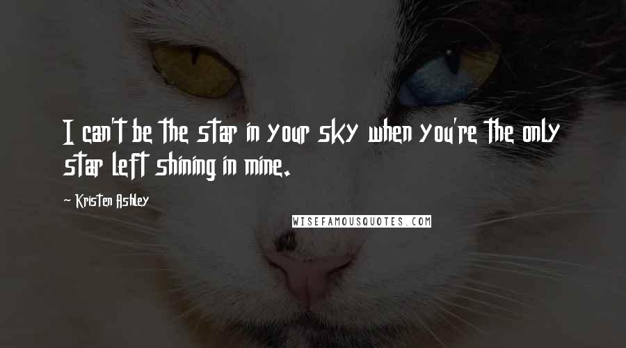 Kristen Ashley Quotes: I can't be the star in your sky when you're the only star left shining in mine.