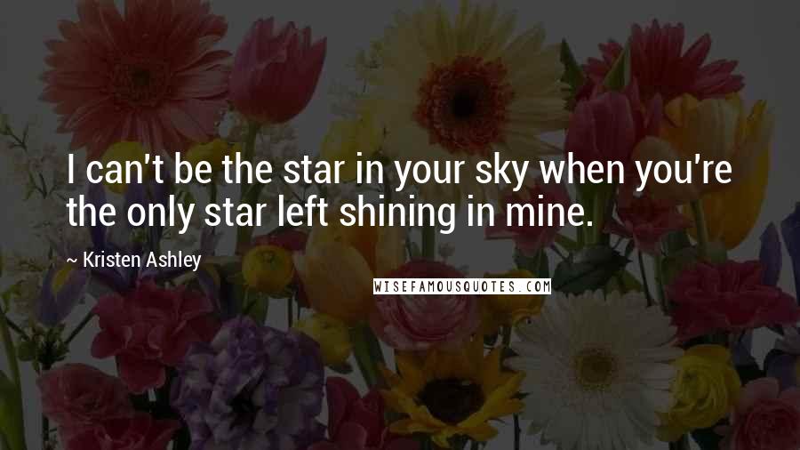 Kristen Ashley Quotes: I can't be the star in your sky when you're the only star left shining in mine.