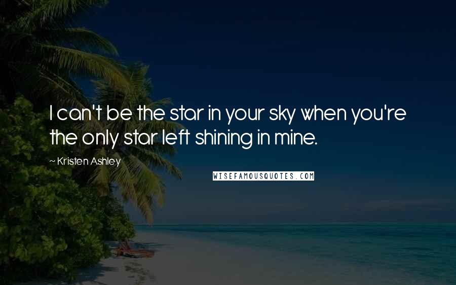 Kristen Ashley Quotes: I can't be the star in your sky when you're the only star left shining in mine.