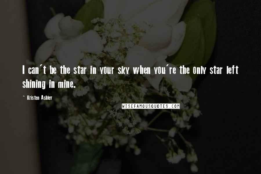 Kristen Ashley Quotes: I can't be the star in your sky when you're the only star left shining in mine.