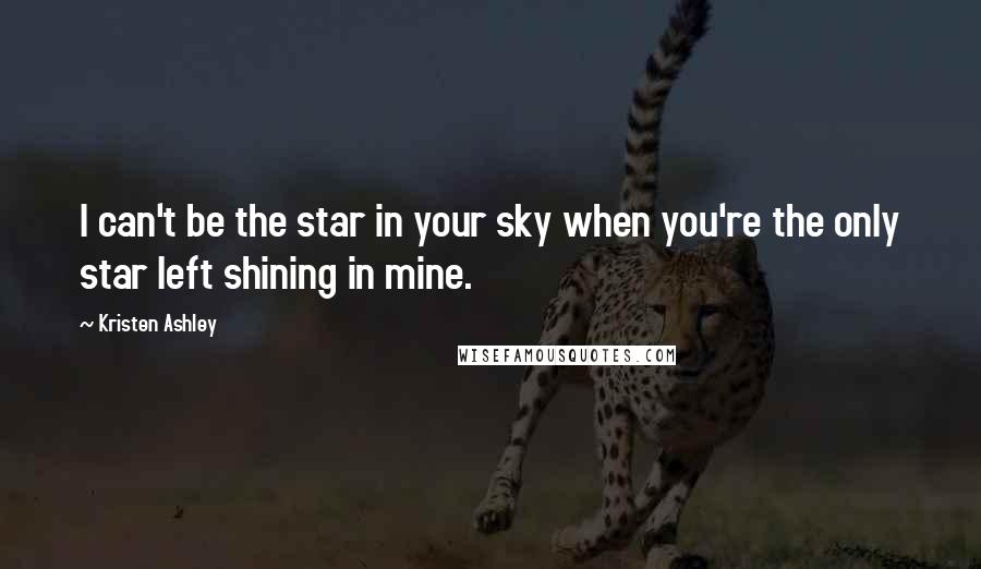 Kristen Ashley Quotes: I can't be the star in your sky when you're the only star left shining in mine.