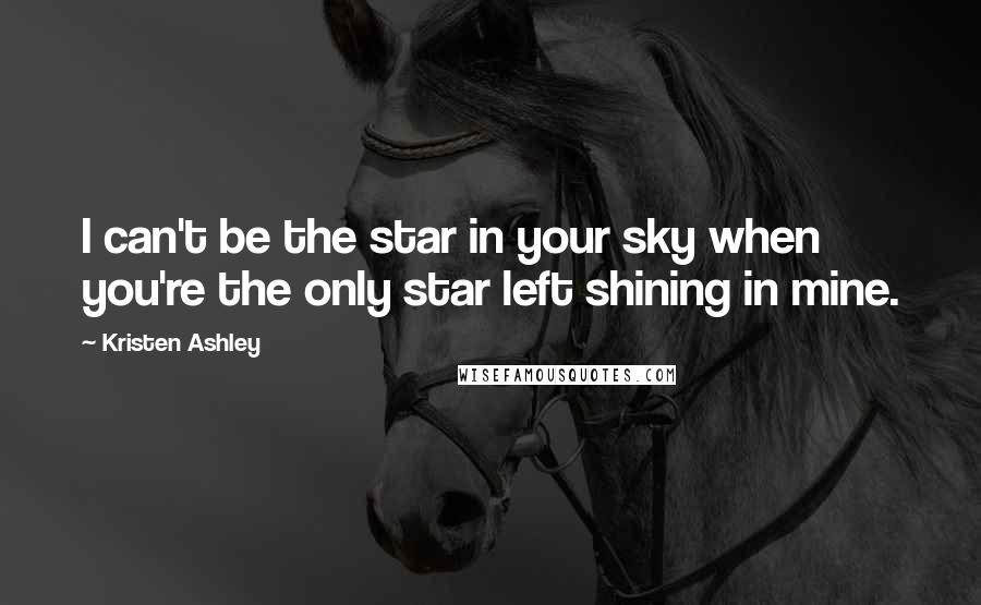 Kristen Ashley Quotes: I can't be the star in your sky when you're the only star left shining in mine.