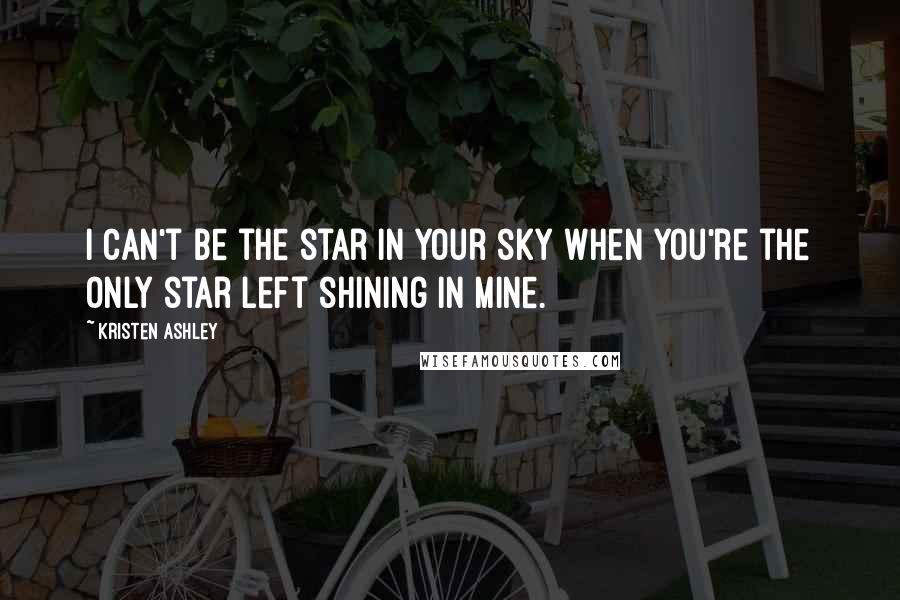 Kristen Ashley Quotes: I can't be the star in your sky when you're the only star left shining in mine.