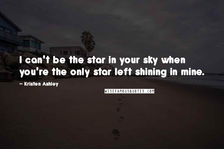 Kristen Ashley Quotes: I can't be the star in your sky when you're the only star left shining in mine.