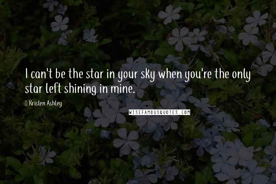 Kristen Ashley Quotes: I can't be the star in your sky when you're the only star left shining in mine.