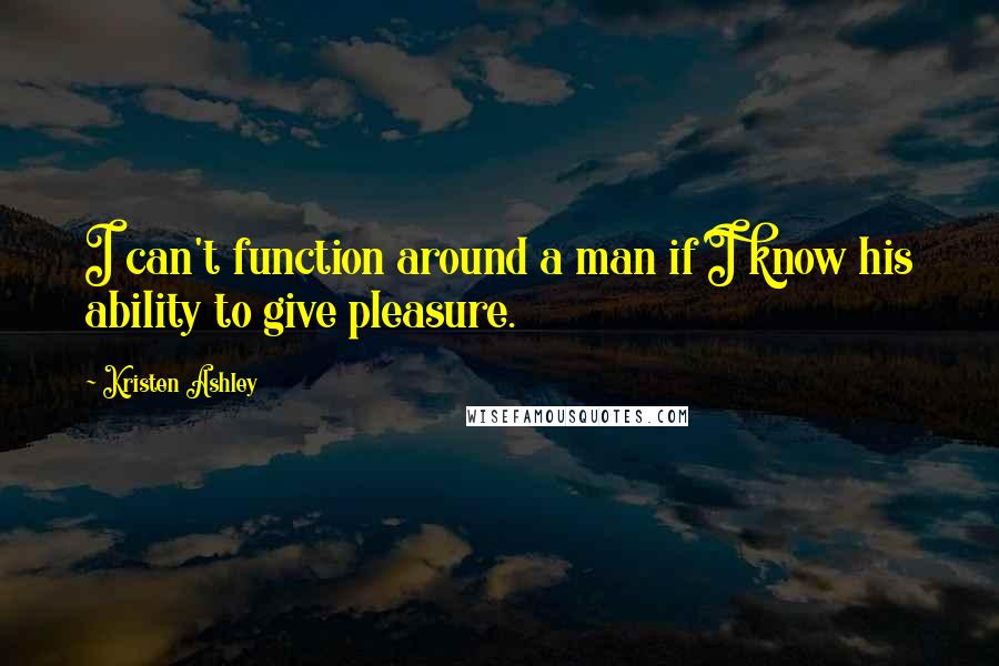 Kristen Ashley Quotes: I can't function around a man if I know his ability to give pleasure.