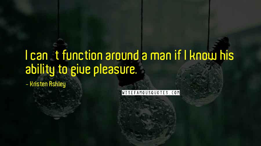 Kristen Ashley Quotes: I can't function around a man if I know his ability to give pleasure.