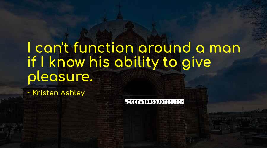 Kristen Ashley Quotes: I can't function around a man if I know his ability to give pleasure.