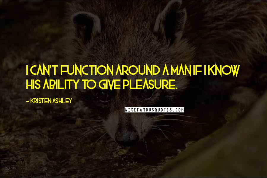 Kristen Ashley Quotes: I can't function around a man if I know his ability to give pleasure.