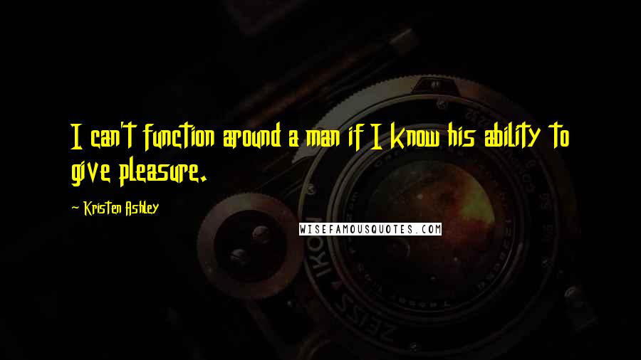 Kristen Ashley Quotes: I can't function around a man if I know his ability to give pleasure.