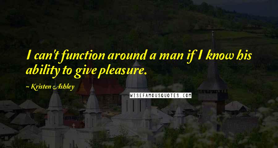 Kristen Ashley Quotes: I can't function around a man if I know his ability to give pleasure.