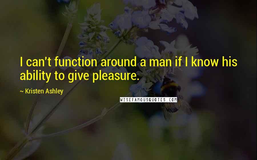 Kristen Ashley Quotes: I can't function around a man if I know his ability to give pleasure.