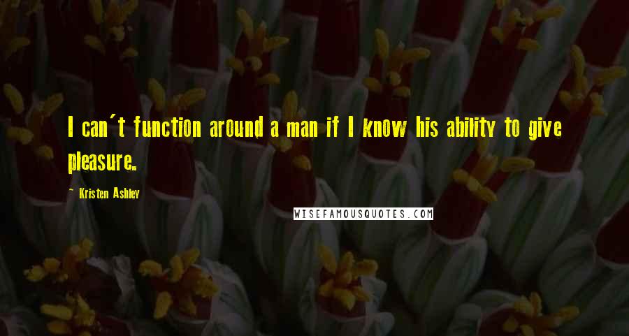 Kristen Ashley Quotes: I can't function around a man if I know his ability to give pleasure.