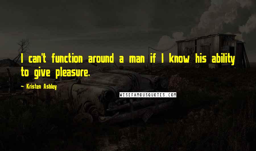 Kristen Ashley Quotes: I can't function around a man if I know his ability to give pleasure.