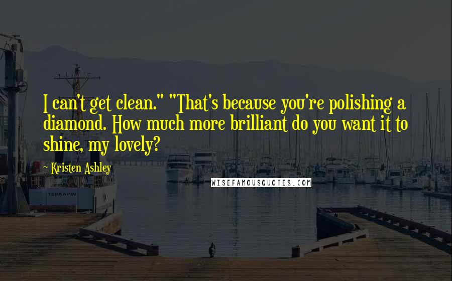Kristen Ashley Quotes: I can't get clean." "That's because you're polishing a diamond. How much more brilliant do you want it to shine, my lovely?