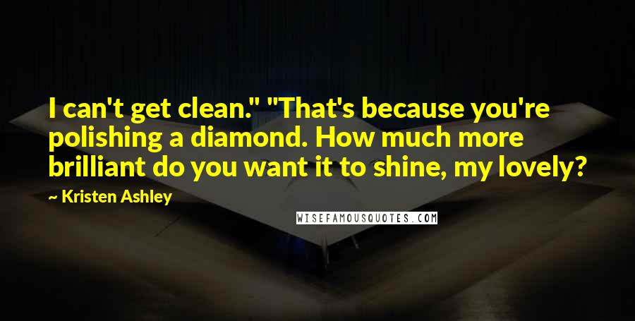 Kristen Ashley Quotes: I can't get clean." "That's because you're polishing a diamond. How much more brilliant do you want it to shine, my lovely?