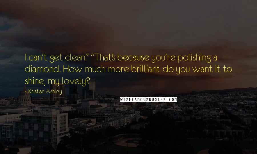 Kristen Ashley Quotes: I can't get clean." "That's because you're polishing a diamond. How much more brilliant do you want it to shine, my lovely?