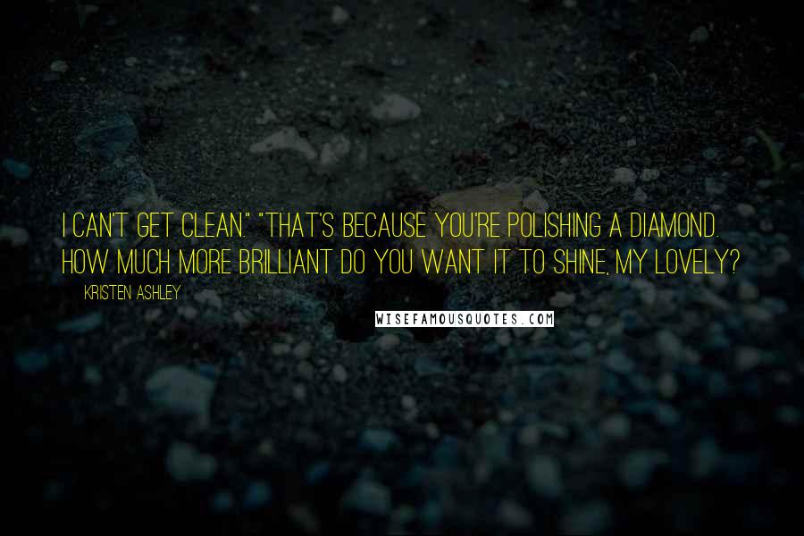 Kristen Ashley Quotes: I can't get clean." "That's because you're polishing a diamond. How much more brilliant do you want it to shine, my lovely?