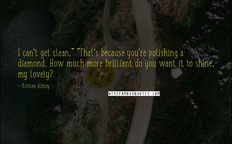 Kristen Ashley Quotes: I can't get clean." "That's because you're polishing a diamond. How much more brilliant do you want it to shine, my lovely?