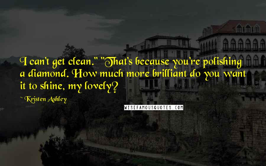Kristen Ashley Quotes: I can't get clean." "That's because you're polishing a diamond. How much more brilliant do you want it to shine, my lovely?
