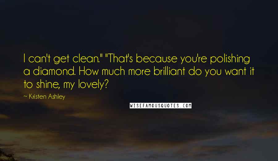Kristen Ashley Quotes: I can't get clean." "That's because you're polishing a diamond. How much more brilliant do you want it to shine, my lovely?