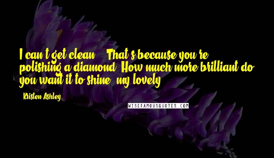 Kristen Ashley Quotes: I can't get clean." "That's because you're polishing a diamond. How much more brilliant do you want it to shine, my lovely?