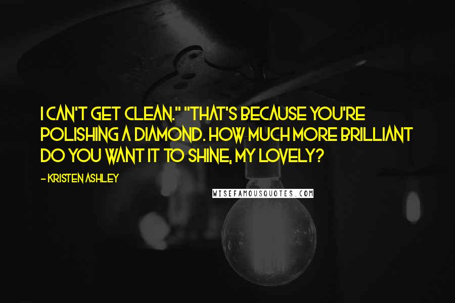 Kristen Ashley Quotes: I can't get clean." "That's because you're polishing a diamond. How much more brilliant do you want it to shine, my lovely?