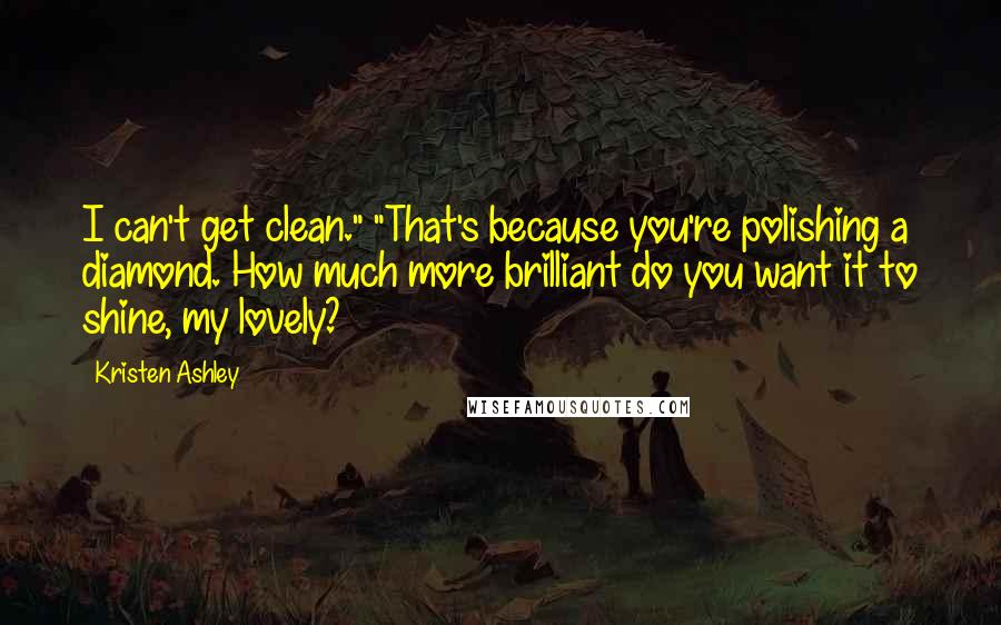 Kristen Ashley Quotes: I can't get clean." "That's because you're polishing a diamond. How much more brilliant do you want it to shine, my lovely?