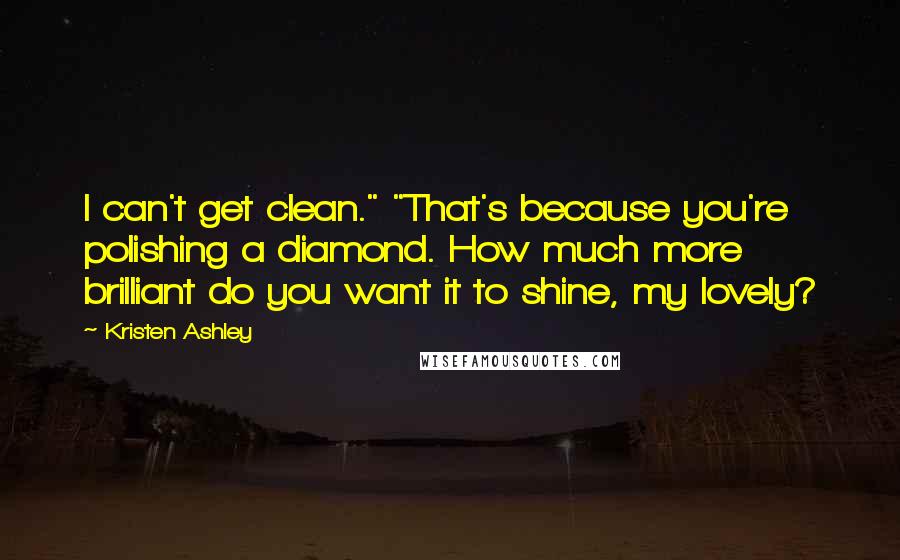 Kristen Ashley Quotes: I can't get clean." "That's because you're polishing a diamond. How much more brilliant do you want it to shine, my lovely?