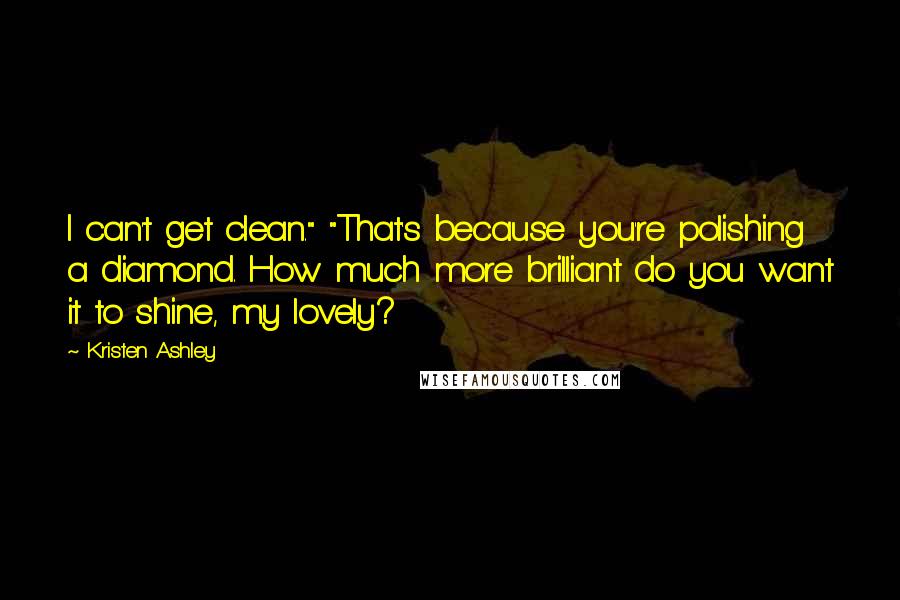 Kristen Ashley Quotes: I can't get clean." "That's because you're polishing a diamond. How much more brilliant do you want it to shine, my lovely?