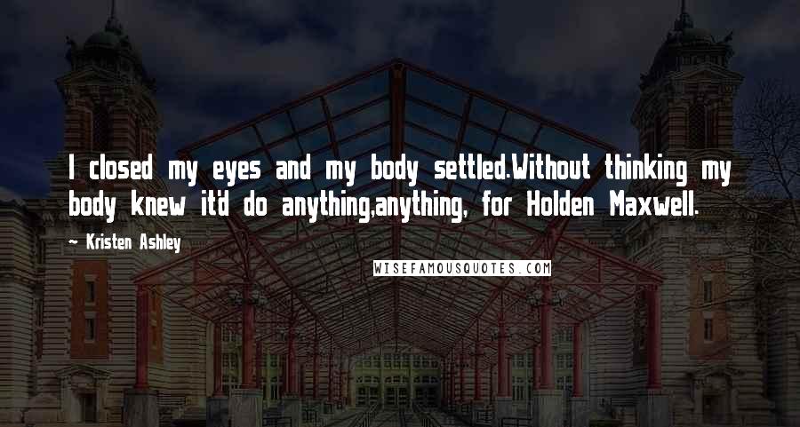 Kristen Ashley Quotes: I closed my eyes and my body settled.Without thinking my body knew it'd do anything,anything, for Holden Maxwell.