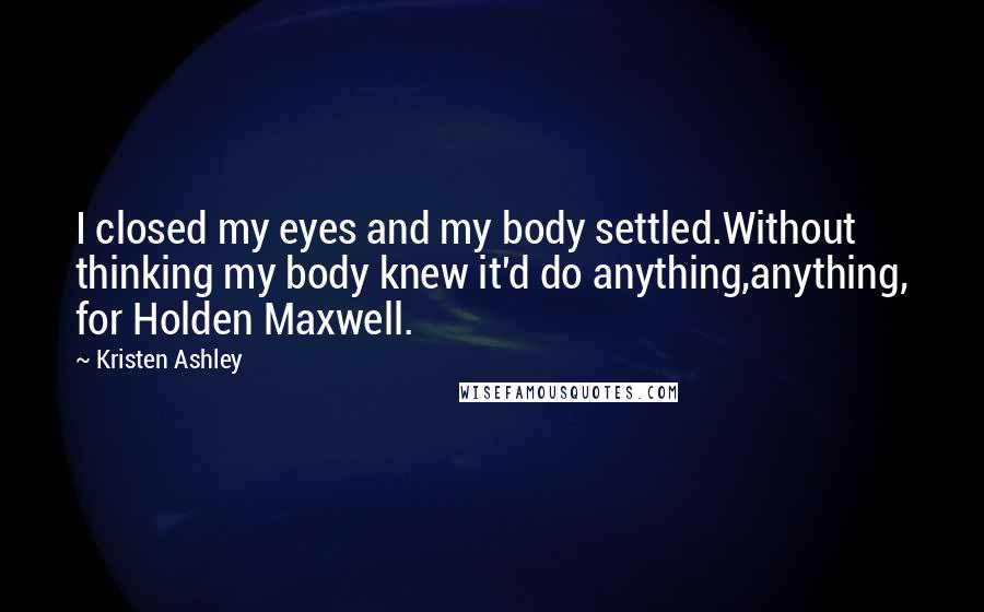 Kristen Ashley Quotes: I closed my eyes and my body settled.Without thinking my body knew it'd do anything,anything, for Holden Maxwell.