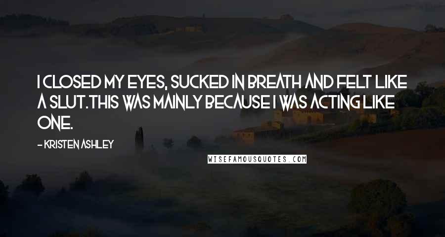 Kristen Ashley Quotes: I closed my eyes, sucked in breath and felt like a slut.This was mainly because I was acting like one.