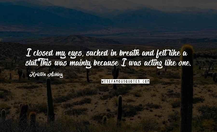 Kristen Ashley Quotes: I closed my eyes, sucked in breath and felt like a slut.This was mainly because I was acting like one.