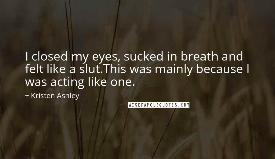 Kristen Ashley Quotes: I closed my eyes, sucked in breath and felt like a slut.This was mainly because I was acting like one.