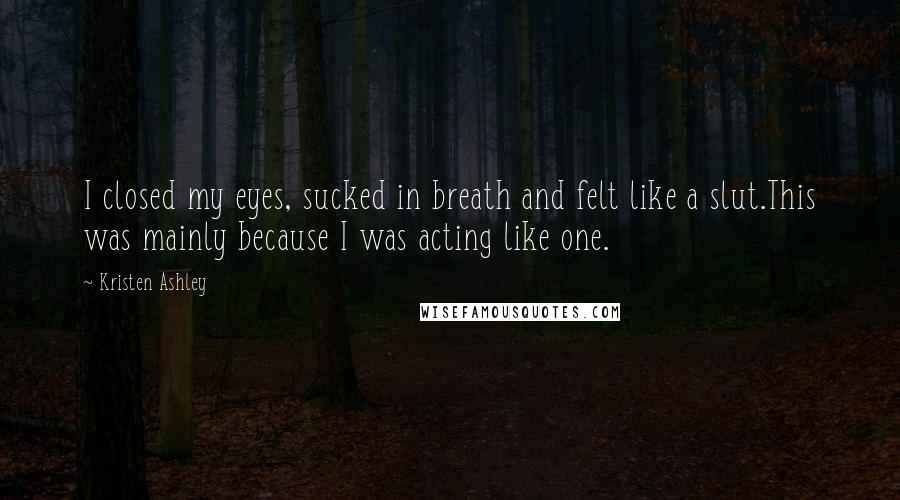 Kristen Ashley Quotes: I closed my eyes, sucked in breath and felt like a slut.This was mainly because I was acting like one.