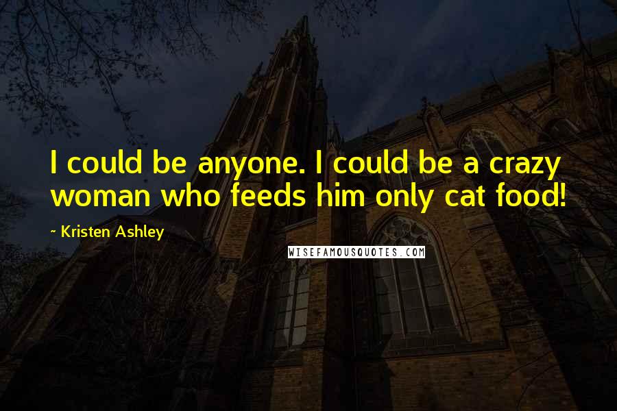 Kristen Ashley Quotes: I could be anyone. I could be a crazy woman who feeds him only cat food!
