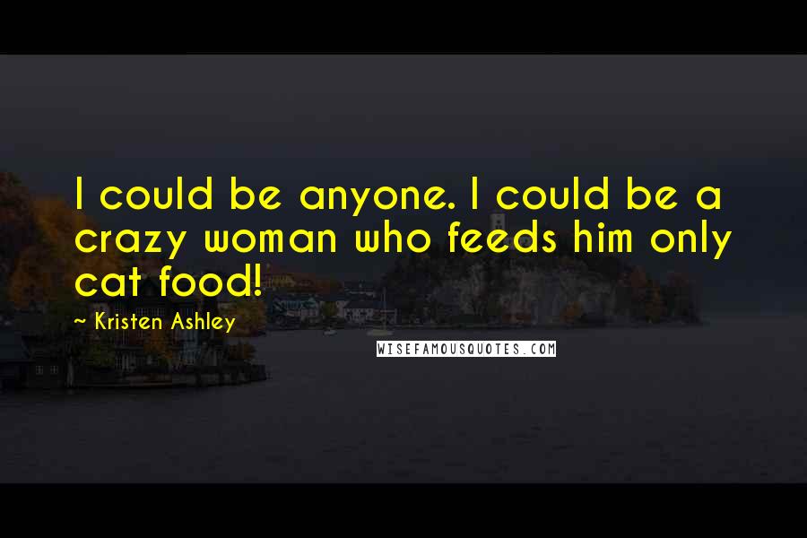 Kristen Ashley Quotes: I could be anyone. I could be a crazy woman who feeds him only cat food!