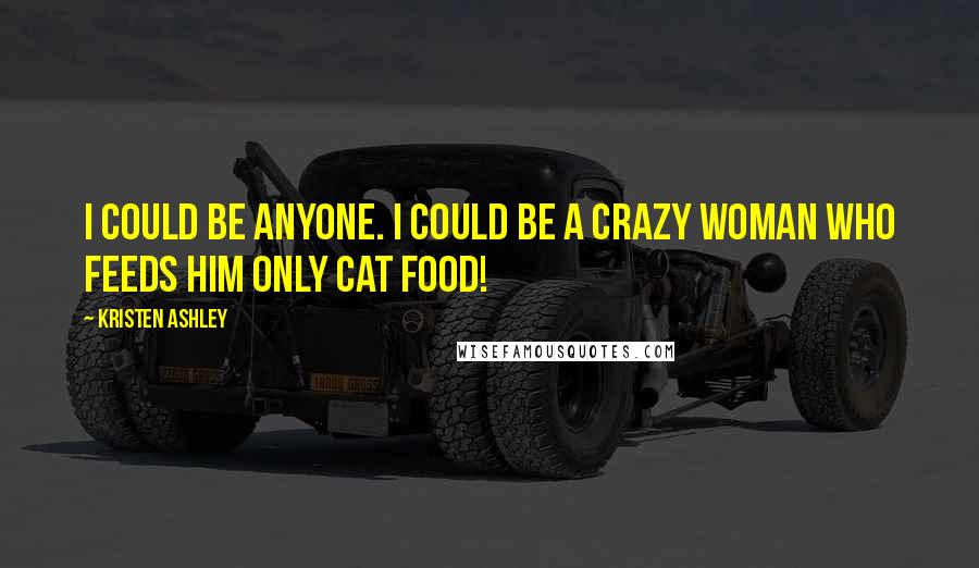 Kristen Ashley Quotes: I could be anyone. I could be a crazy woman who feeds him only cat food!