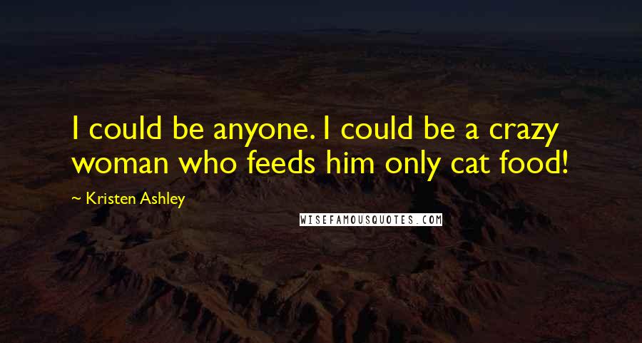 Kristen Ashley Quotes: I could be anyone. I could be a crazy woman who feeds him only cat food!