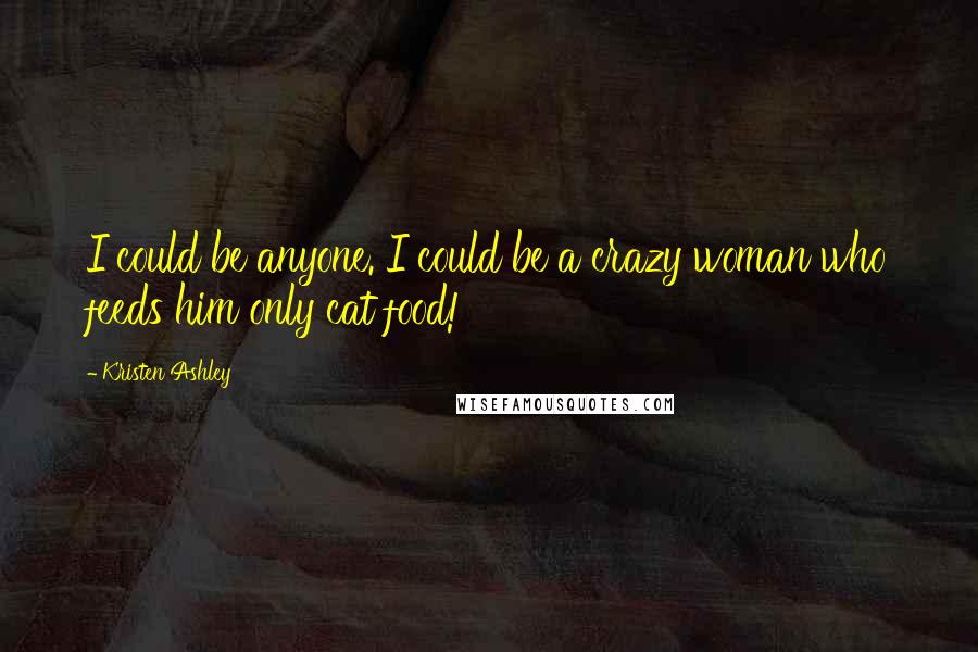Kristen Ashley Quotes: I could be anyone. I could be a crazy woman who feeds him only cat food!