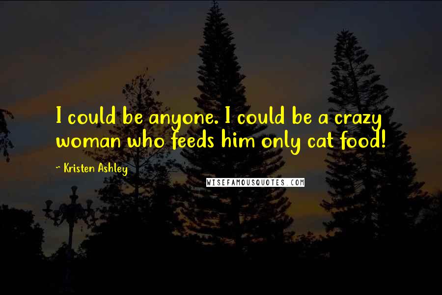 Kristen Ashley Quotes: I could be anyone. I could be a crazy woman who feeds him only cat food!