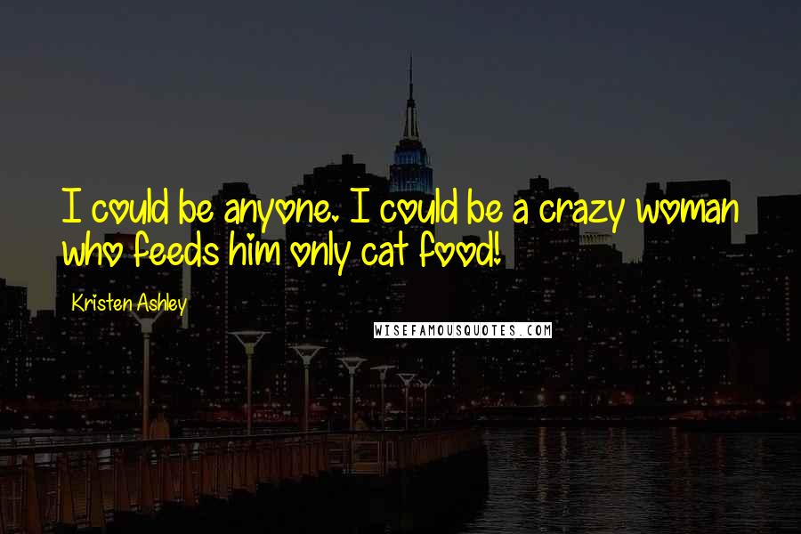 Kristen Ashley Quotes: I could be anyone. I could be a crazy woman who feeds him only cat food!