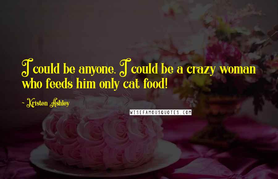 Kristen Ashley Quotes: I could be anyone. I could be a crazy woman who feeds him only cat food!